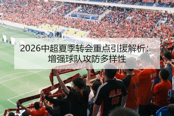 2026中超夏季转会重点引援解析：增强球队攻防多样性